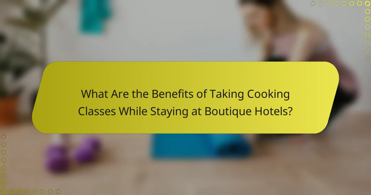 What Are the Benefits of Taking Cooking Classes While Staying at Boutique Hotels?