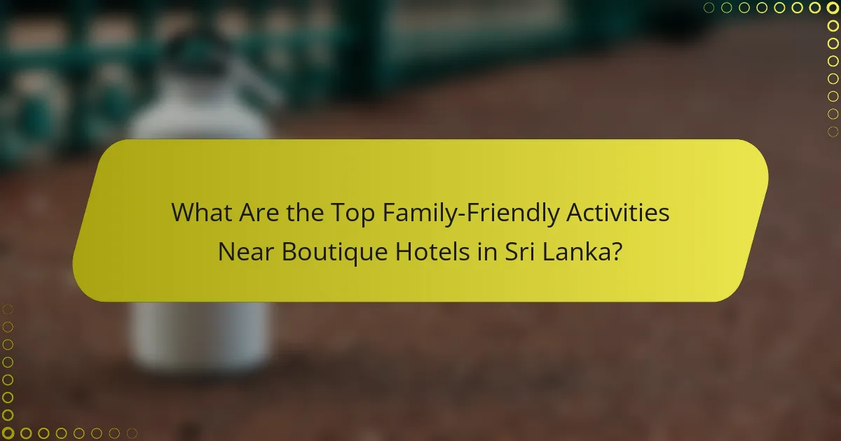What Are the Top Family-Friendly Activities Near Boutique Hotels in Sri Lanka?