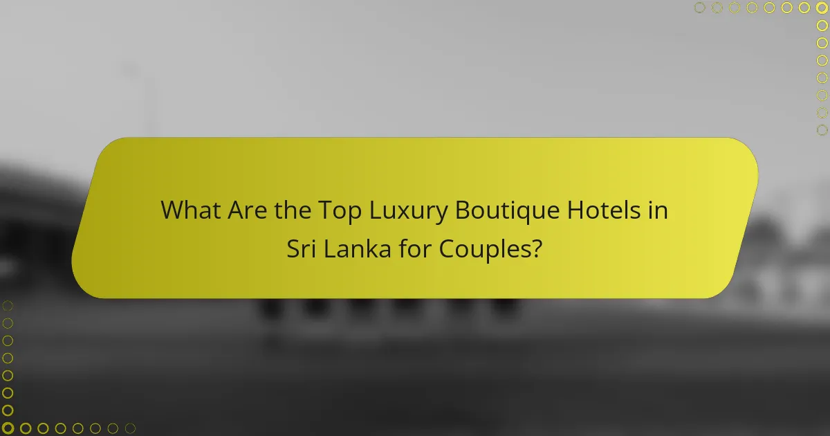 What Are the Top Luxury Boutique Hotels in Sri Lanka for Couples?