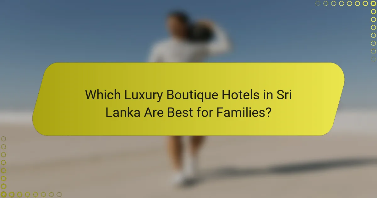 Which Luxury Boutique Hotels in Sri Lanka Are Best for Families?